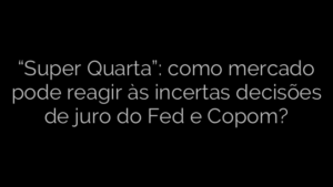 ​“Super Quarta”: como mercado pode reagir às incertas decisões de juro do Fed e Copom? 